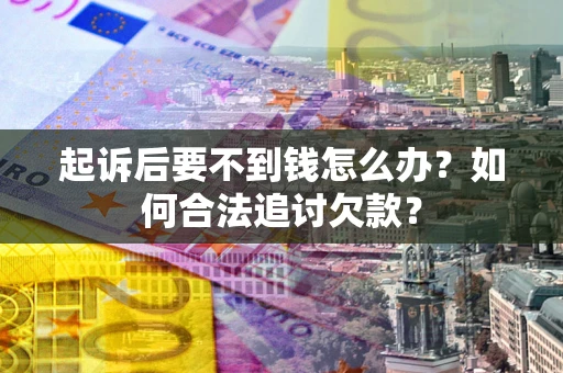 武汉起诉后要不到钱怎么办？如何合法追讨欠款？