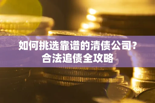 武汉如何挑选靠谱的清债公司?合法追债全攻略 武汉如何挑选靠谱的清债公司?合法追债全攻略