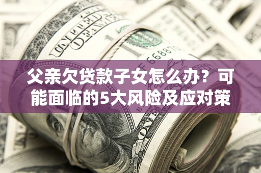 武汉父亲欠贷款子女怎么办?可能面临的5大风险及应对策略 武汉父亲欠贷款子女怎么办?可能面临的5大风险及应对策略