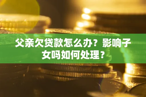武汉父亲欠贷款怎么办？影响子女吗如何处理？