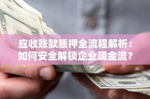 武汉应收账款质押全流程解析：如何安全解锁企业现金流？
