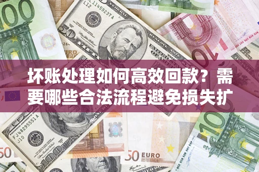 武汉坏账处理如何高效回款？需要哪些合法流程避免损失扩大？