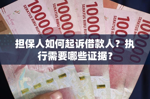 武汉担保人如何起诉借款人？执行需要哪些证据？