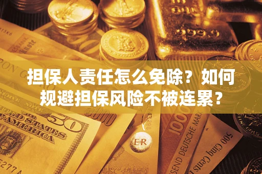 武汉担保人责任怎么免除？如何规避担保风险不被连累？