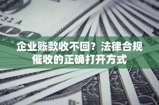 武汉企业账款收不回？法律合规催收的正确打开方式