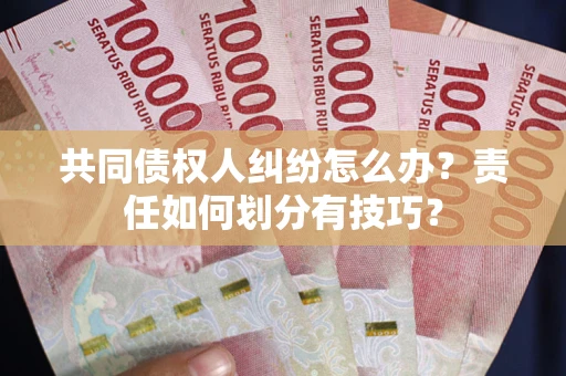 武汉共同债权人纠纷怎么办？责任如何划分有技巧？