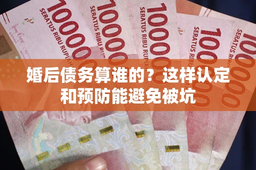 武汉婚后债务算谁的？这样认定和预防能避免被坑