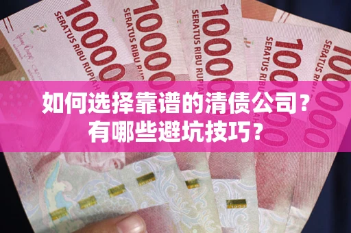 武汉如何选择靠谱的清债公司？有哪些避坑技巧？
