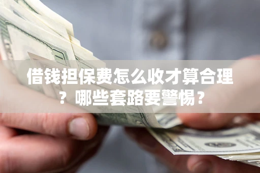 武汉借钱担保费怎么收才算合理？哪些套路要警惕？