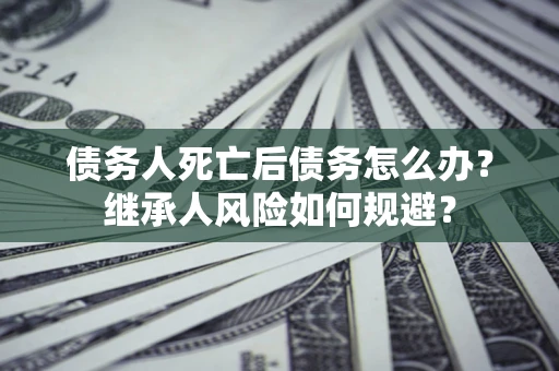 武汉债务人死亡后债务怎么办？继承人风险如何规避？