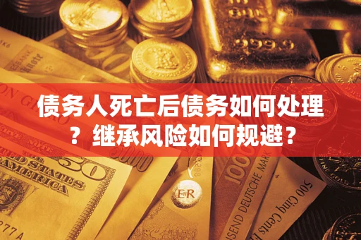 武汉债务人死亡后债务如何处理？继承风险如何规避？
