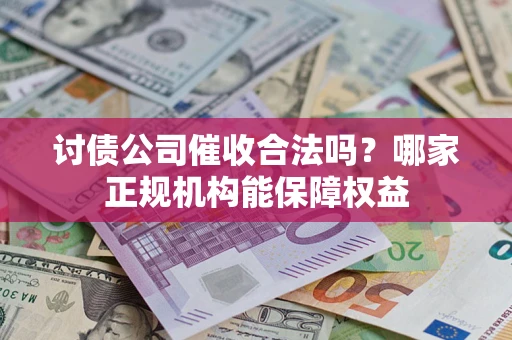 武汉讨债公司催收合法吗？哪家正规机构能保障权益