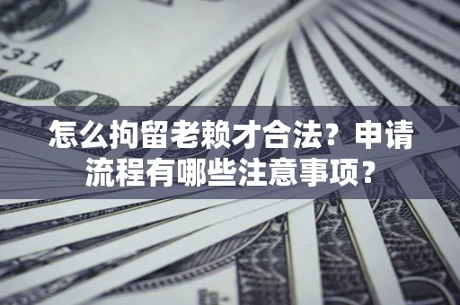 武汉怎么拘留老赖才合法？申请流程有哪些注意事项？
