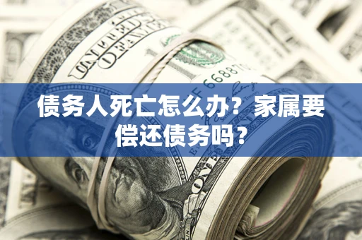 武汉债务人死亡怎么办？家属要偿还债务吗？