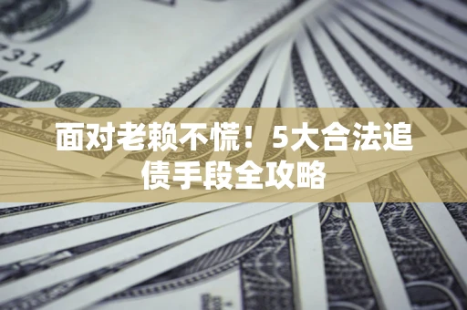 武汉面对老赖不慌！5大合法追债手段全攻略