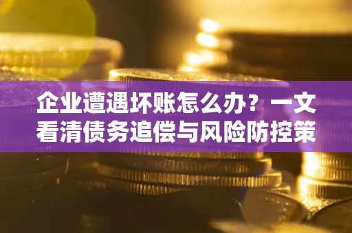 武汉企业遭遇坏账怎么办？一文看清债务追偿与风险防控策略