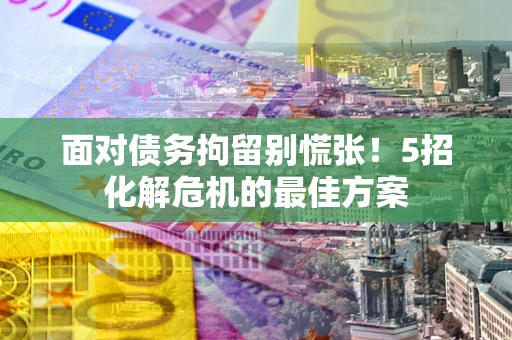 武汉面对债务拘留别慌张！5招化解危机的最佳方案