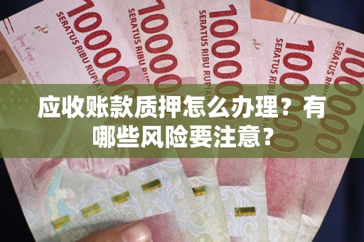 武汉应收账款质押怎么办理？有哪些风险要注意？