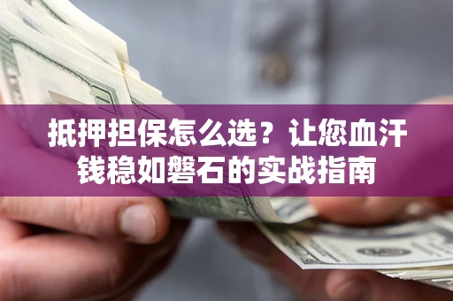 武汉抵押担保怎么选？让您血汗钱稳如磐石的实战指南