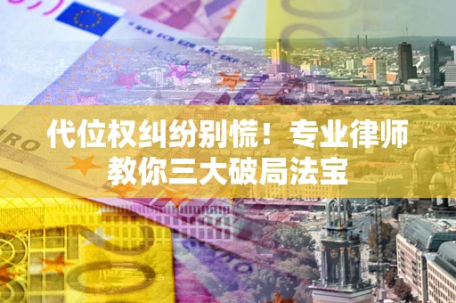 武汉代位权纠纷别慌！专业律师教你三大破局法宝