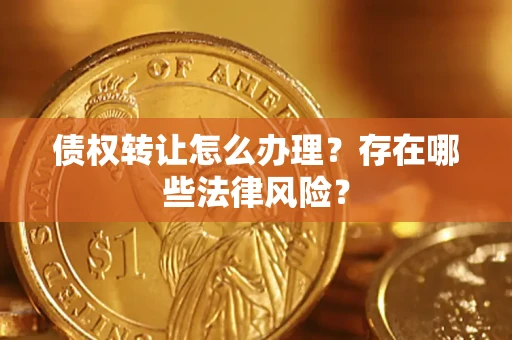 武汉债权转让怎么办理？存在哪些法律风险？