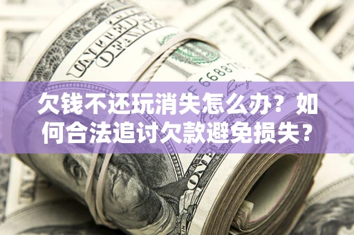 武汉欠钱不还玩消失怎么办？如何合法追讨欠款避免损失？