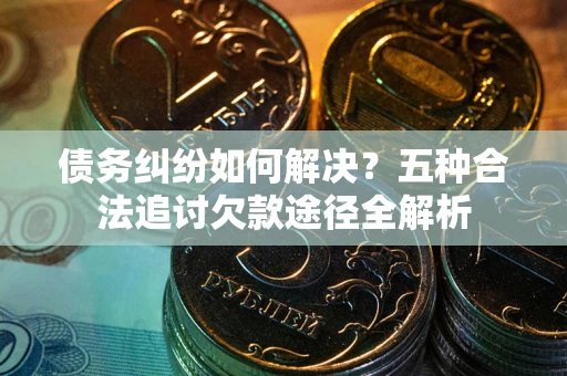 武汉债务纠纷如何解决？五种合法追讨欠款途径全解析