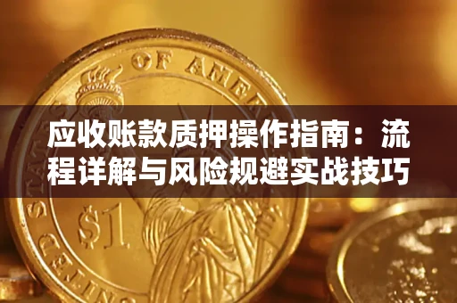 武汉应收账款质押操作指南:流程详解与风险规避实战技巧 武汉应收账款质押操作指南:流程详解与风险规避实战技巧