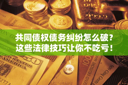 武汉共同债权债务纠纷怎么破？这些法律技巧让你不吃亏！