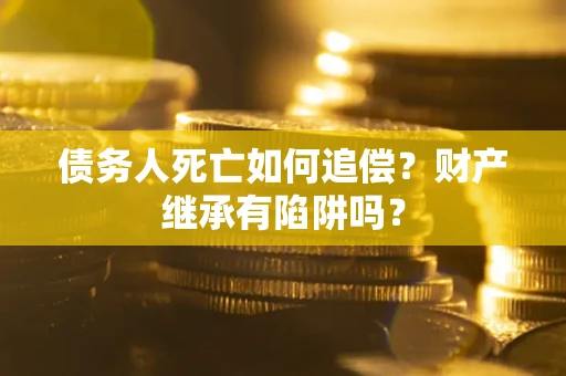 武汉债务人死亡如何追偿？财产继承有陷阱吗？