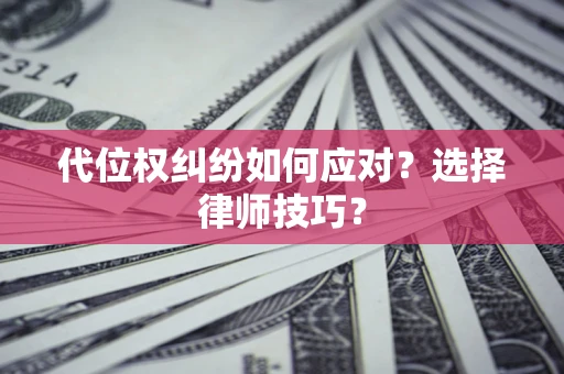 武汉代位权纠纷如何应对？选择律师技巧？