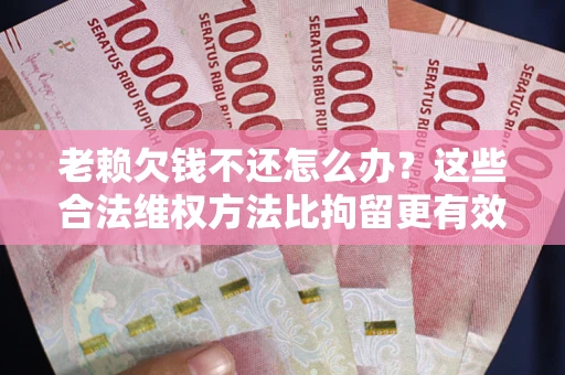 武汉老赖欠钱不还怎么办？这些合法维权方法比拘留更有效
