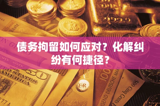 武汉债务拘留如何应对？化解纠纷有何捷径？