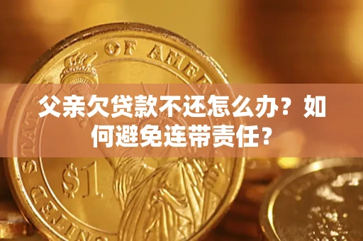 武汉父亲欠贷款不还怎么办？如何避免连带责任？