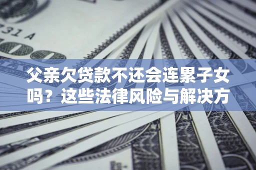 武汉父亲欠贷款不还会连累子女吗？这些法律风险与解决方法要早知道！