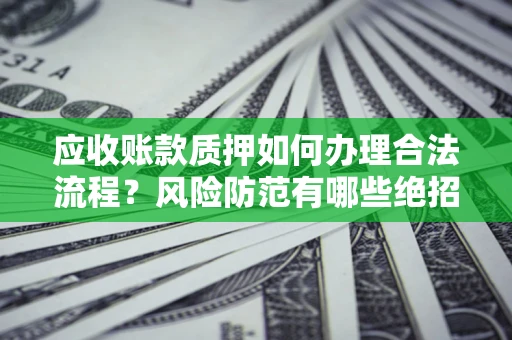 武汉应收账款质押如何办理合法流程？风险防范有哪些绝招？