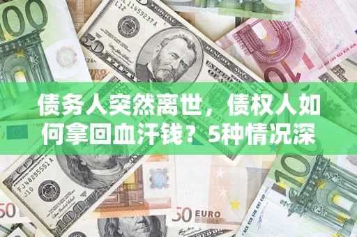 武汉债务人突然离世，债权人如何拿回血汗钱？5种情况深度解析