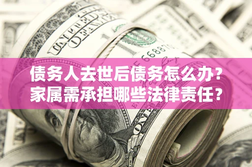 武汉债务人去世后债务怎么办？家属需承担哪些法律责任？