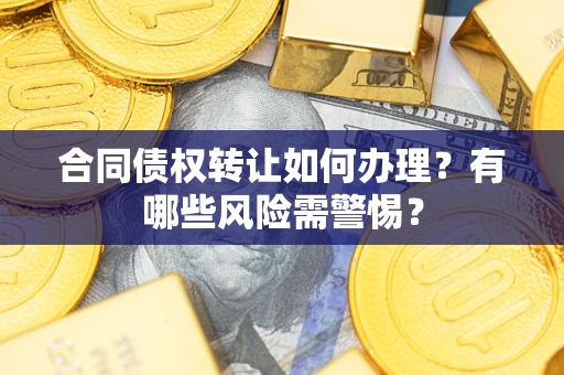 武汉合同债权转让如何办理？有哪些风险需警惕？