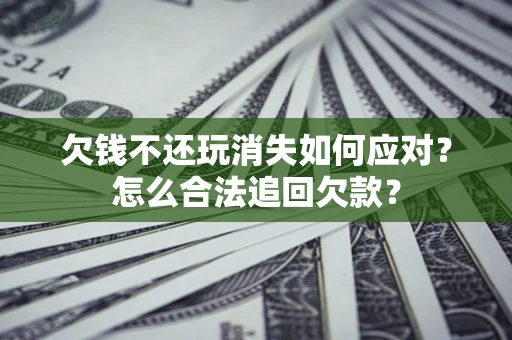 武汉欠钱不还玩消失如何应对？怎么合法追回欠款？