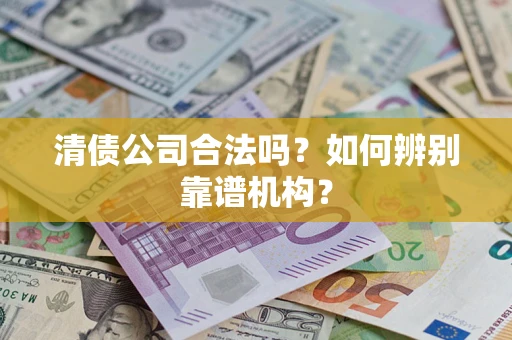 武汉清债公司合法吗？如何辨别靠谱机构？