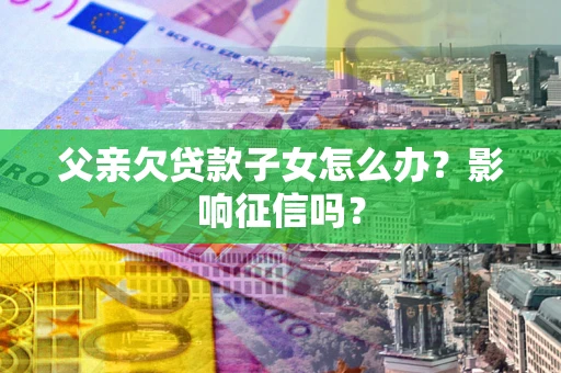 武汉父亲欠贷款子女怎么办？影响征信吗？