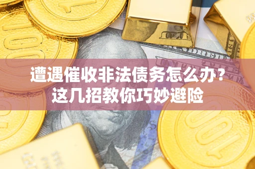 武汉遭遇催收非法债务怎么办？这几招教你巧妙避险