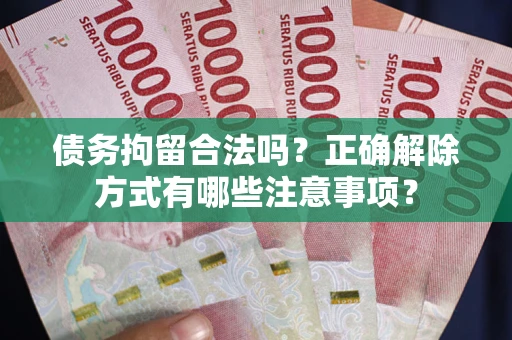 武汉债务拘留合法吗？正确解除方式有哪些注意事项？