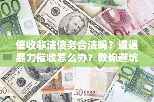 武汉催收非法债务合法吗？遭遇暴力催收怎么办？教你避坑指南！