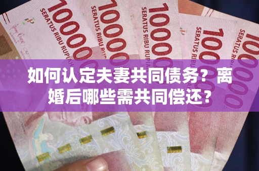 武汉如何认定夫妻共同债务？离婚后哪些需共同偿还？
