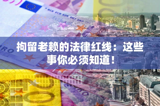 武汉拘留老赖的法律红线：这些事你必须知道！
