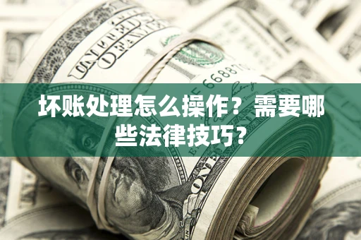 武汉坏账处理怎么操作？需要哪些法律技巧？