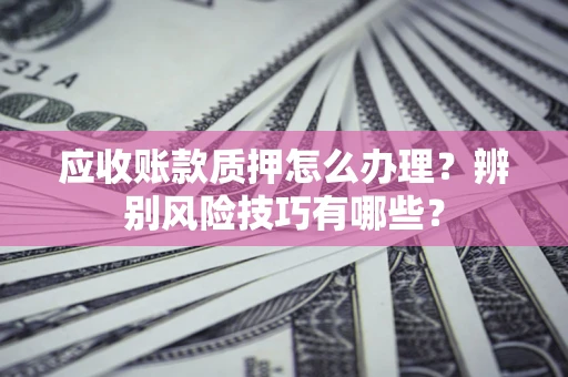 武汉应收账款质押怎么办理？辨别风险技巧有哪些？
