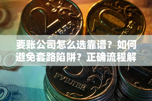 武汉要账公司怎么选靠谱？如何避免套路陷阱？正确流程解析